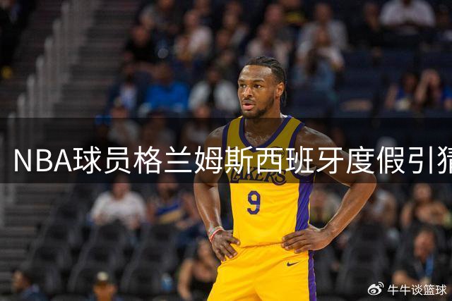 NBA球员格兰姆斯西班牙度假引猜测 或为湖人迷你训练营提前踩点